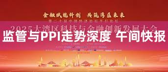 监管与PPI走势深度 午间快报
