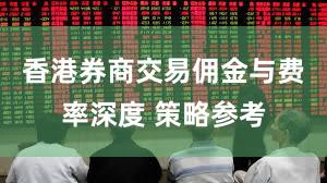 香港券商交易佣金与费率深度 策略参考
