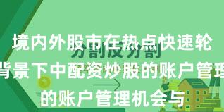 境内外股市在热点快速轮动时期背景下中配资炒股的账户管理机会与