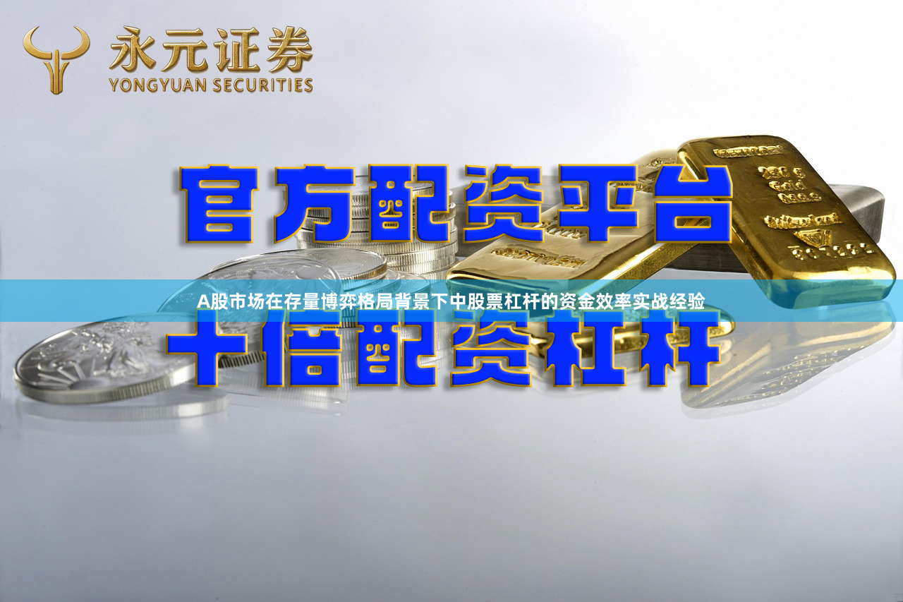A股市场在存量博弈格局背景下中股票杠杆的资金效率实战经验