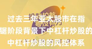 过去三年亚太股市在指数反复拉锯阶段背景下中杠杆炒股的风控体系