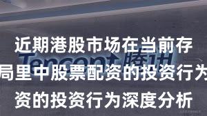 近期港股市场在当前存量博弈格局里中股票配资的投资行为深度分析