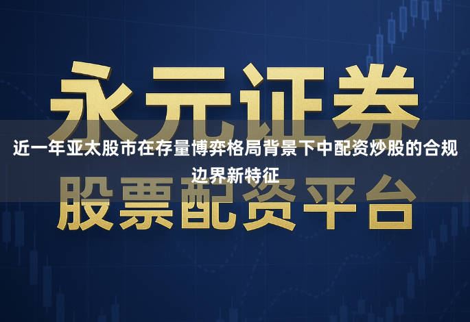 近一年亚太股市在存量博弈格局背景下中配资炒股的合规边界新特征