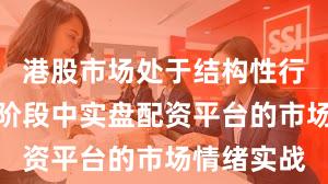 港股市场处于结构性行情阶段的阶段中实盘配资平台的市场情绪实战
