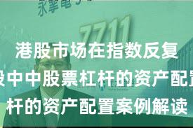 港股市场在指数反复拉锯阶段中中股票杠杆的资产配置案例解读