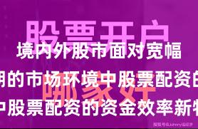 境内外股市面对宽幅震荡周期的市场环境中股票配资的资金效率新特