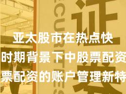 亚太股市在热点快速轮动时期背景下中股票配资的账户管理新特征与