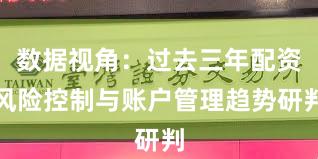 数据视角：过去三年配资风险控制与账户管理趋势研判