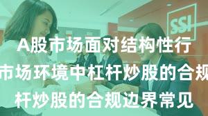 A股市场面对结构性行情阶段的市场环境中杠杆炒股的合规边界常见