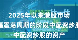 2025年以来港股市场处于宽幅震荡周期的阶段中配资炒股的资产