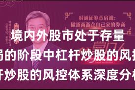 境内外股市处于存量博弈格局的阶段中杠杆炒股的风控体系深度分析