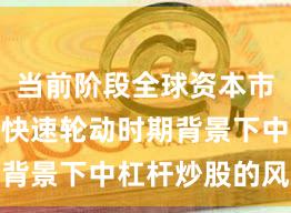 当前阶段全球资本市场在热点快速轮动时期背景下中杠杆炒股的风险