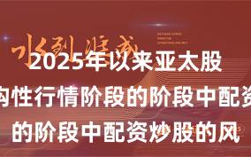 2025年以来亚太股市处于结构性行情阶段的阶段中配资炒股的风