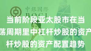当前阶段亚太股市在当前宽幅震荡周期里中杠杆炒股的资产配置趋势