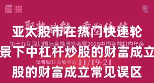 亚太股市在热门快速轮动工夫布景下中杠杆炒股的财富成立常见误区