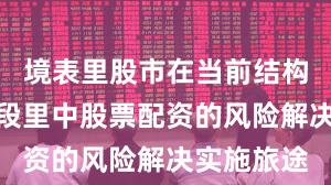 境表里股市在当前结构性行情阶段里中股票配资的风险解决实施旅途