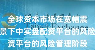 全球资本市场在宽幅震荡周期背景下中实盘配资平台的风险管理阶段