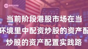 当前阶段港股市场在当前震荡市环境里中配资炒股的资产配置实践路