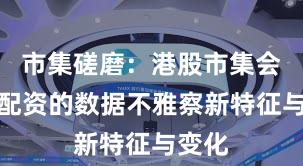 市集磋磨：港股市集会股票配资的数据不雅察新特征与变化