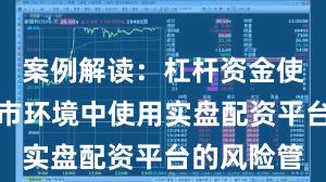 案例解读：杠杆资金使用在震荡市环境中使用实盘配资平台的风险管