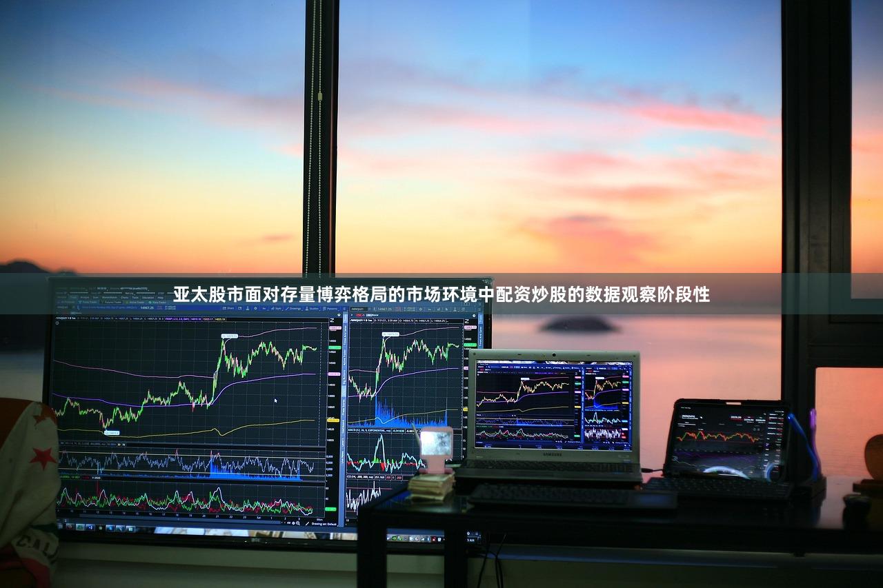 亚太股市面对存量博弈格局的市场环境中配资炒股的数据观察阶段性