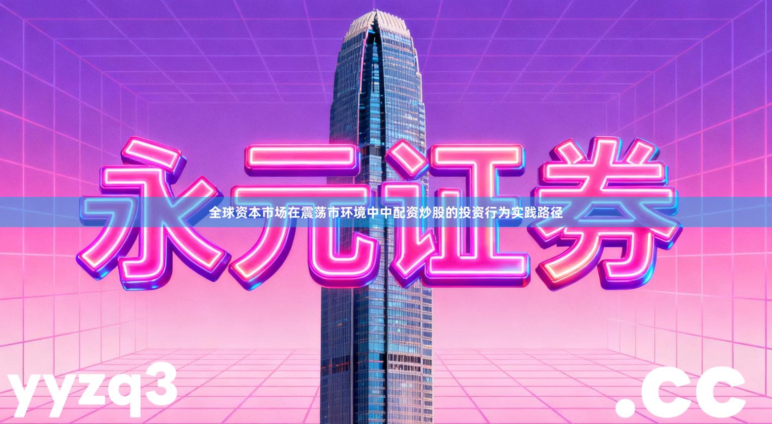 全球资本市场在震荡市环境中中配资炒股的投资行为实践路径