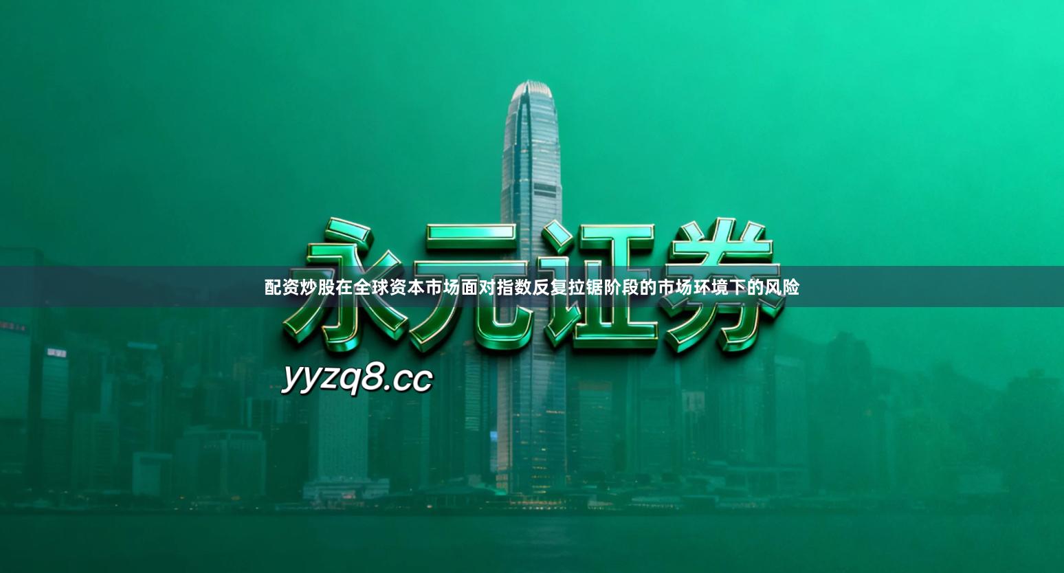 配资炒股在全球资本市场面对指数反复拉锯阶段的市场环境下的风险