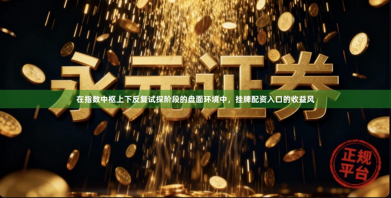 在指数中枢上下反复试探阶段的盘面环境中，挂牌配资入口的收益风