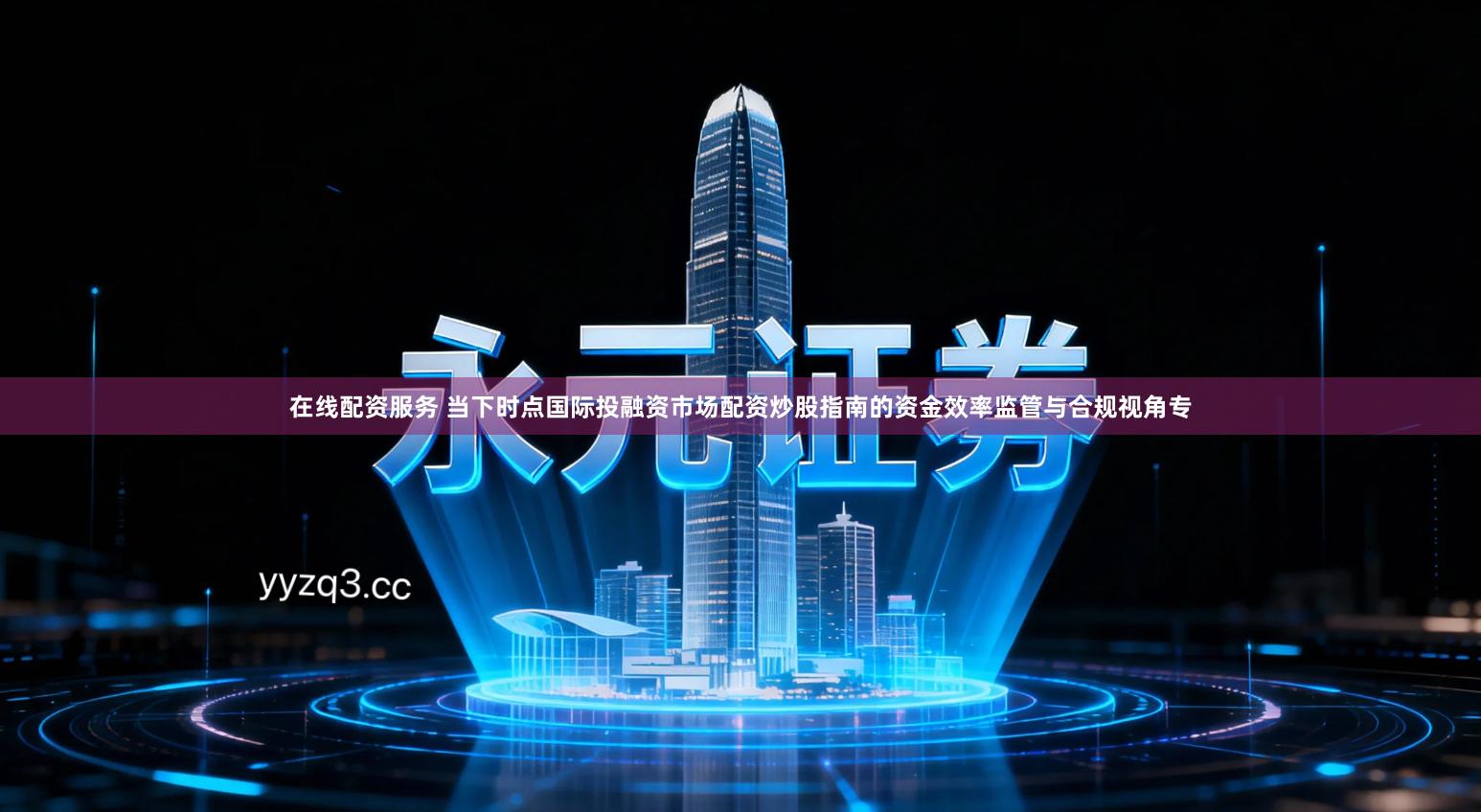 在线配资服务 当下时点国际投融资市场配资炒股指南的资金效率监管与合规视角专
