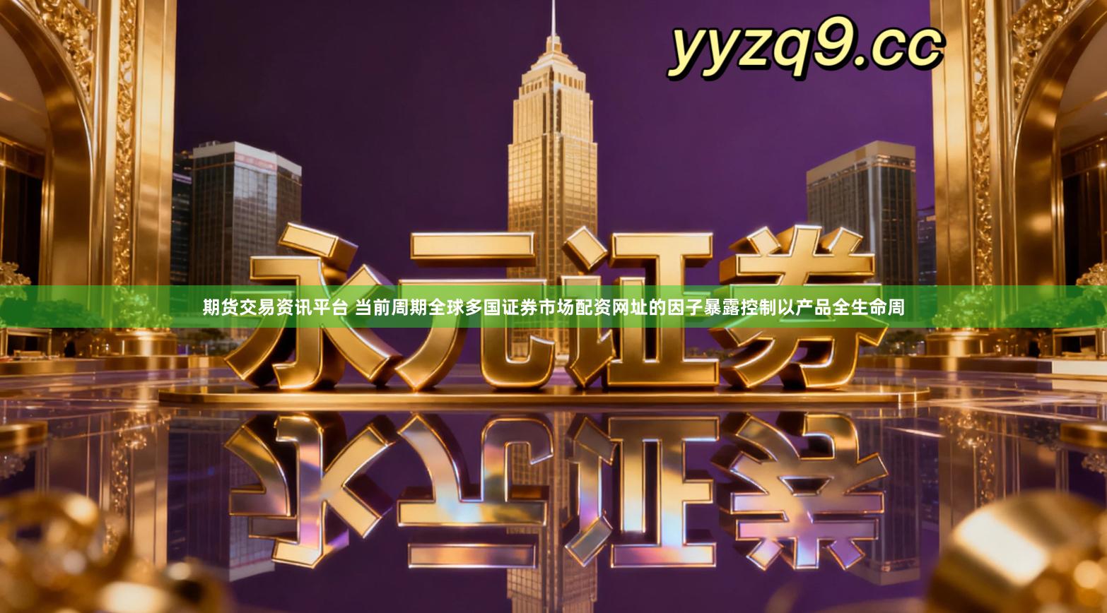 期货交易资讯平台 当前周期全球多国证券市场配资网址的因子暴露控制以产品全生命周