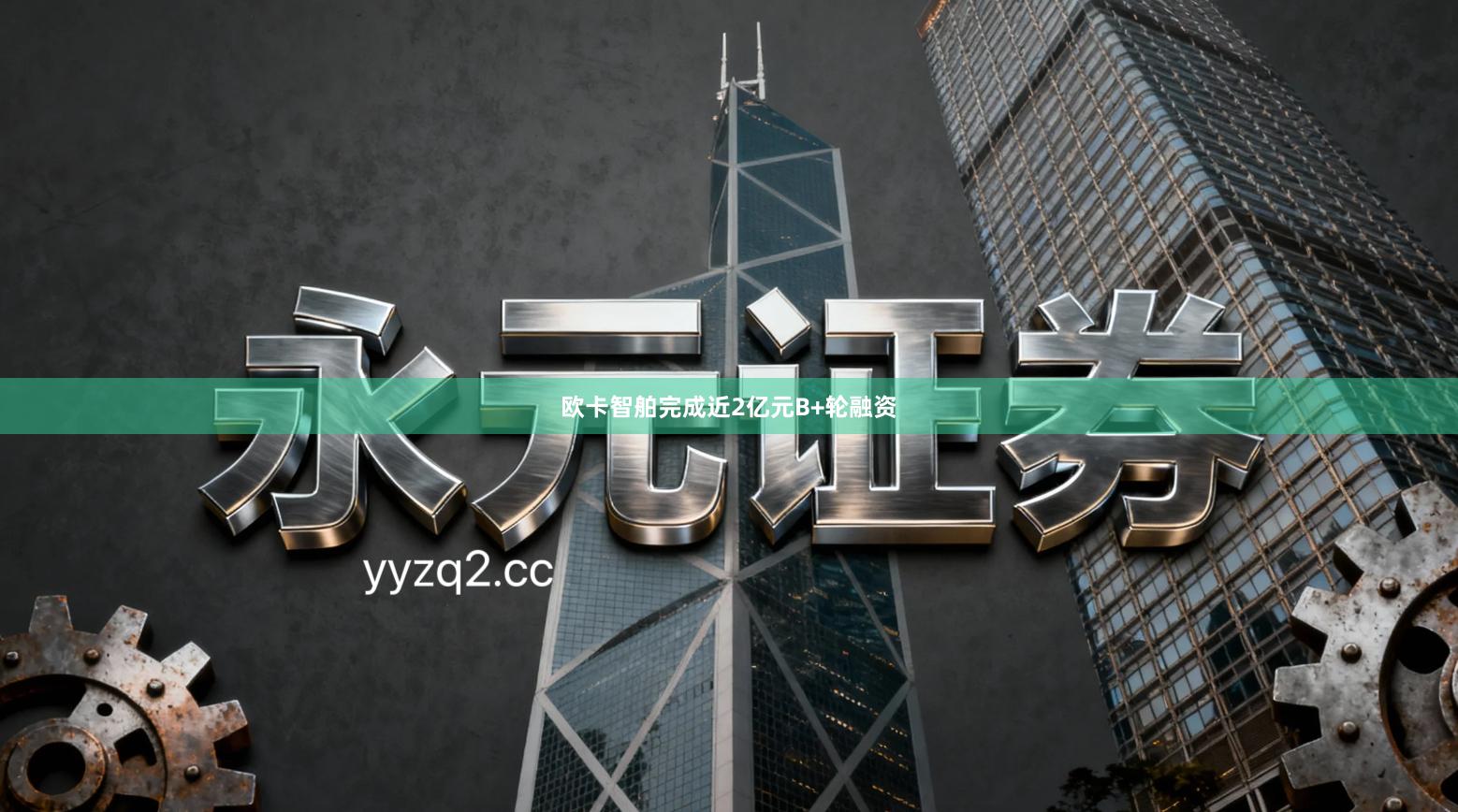 欧卡智舶完成近2亿元B+轮融资